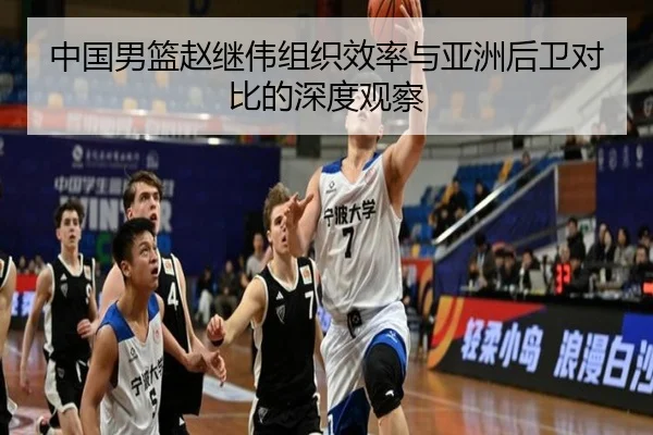 中国男篮赵继伟组织效率与亚洲后卫对比的深度观察