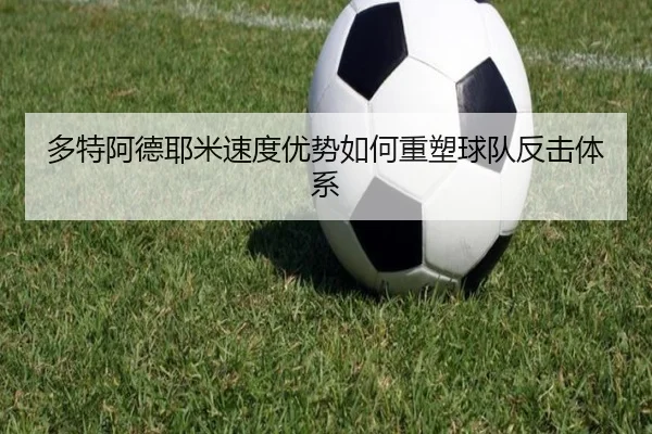 多特阿德耶米速度优势如何重塑球队反击体系