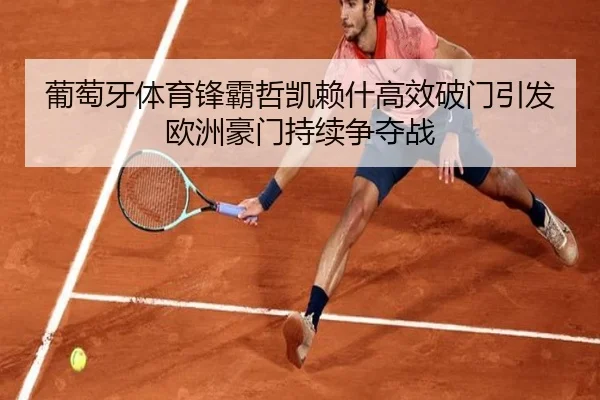 葡萄牙体育锋霸哲凯赖什高效破门引发欧洲豪门持续争夺战