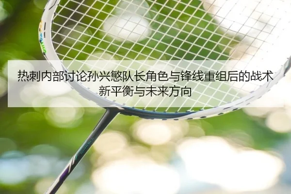 热刺内部讨论孙兴慜队长角色与锋线重组后的战术新平衡与未来方向
