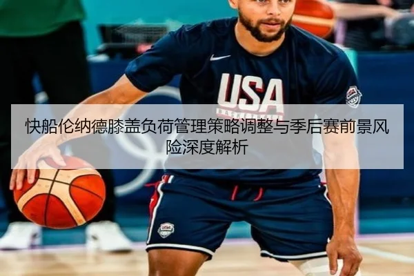 快船伦纳德膝盖负荷管理策略调整与季后赛前景风险深度解析